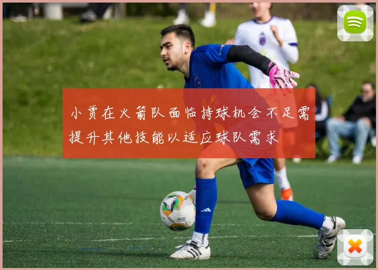 小贾在火箭队面临持球机会不足需提升其他技能以适应球队需求