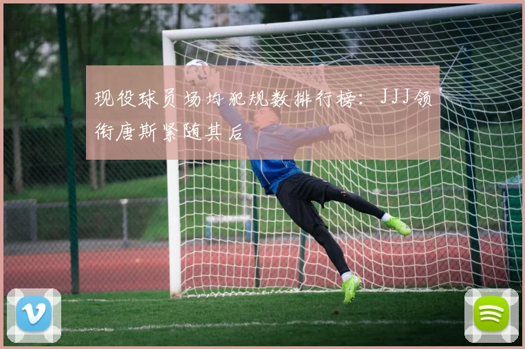 现役球员场均犯规数排行榜：JJJ领衔唐斯紧随其后