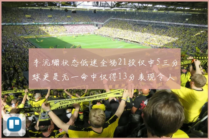 李沅珊状态低迷全场21投仅中5三分球更是无一命中仅得13分表现令人失望