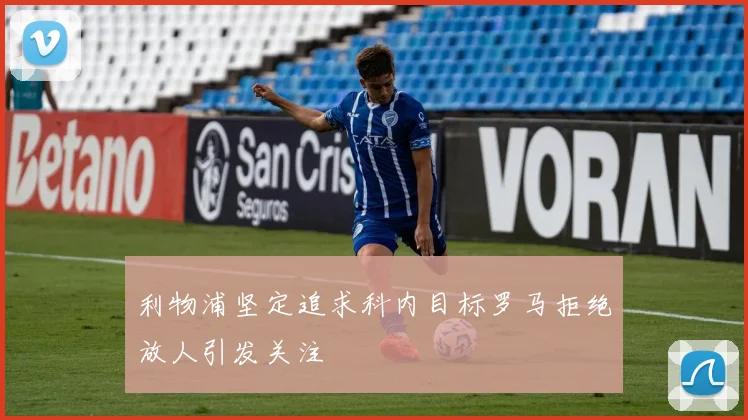 利物浦坚定追求科内目标罗马拒绝放人引发关注
