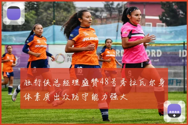 独行侠总经理盛赞48号秀拉瓦尔身体素质出众防守能力强大
