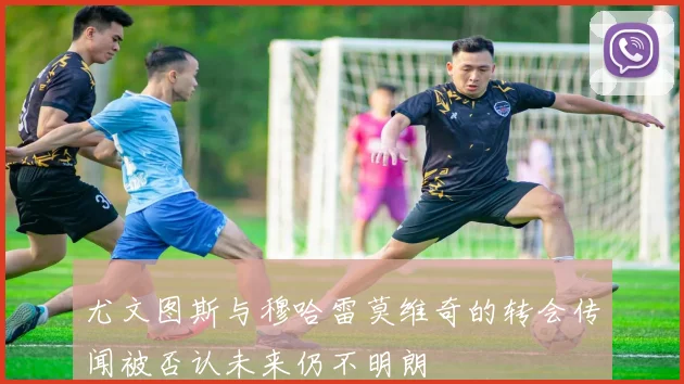 尤文图斯与穆哈雷莫维奇的转会传闻被否认未来仍不明朗