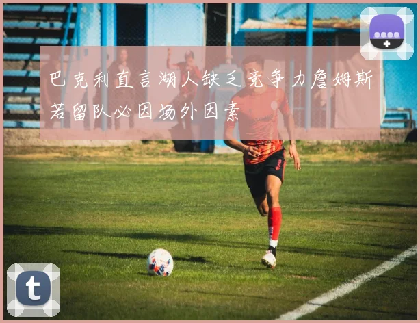 巴克利直言湖人缺乏竞争力詹姆斯若留队必因场外因素