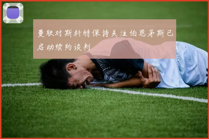 曼联对斯科特保持关注伯恩茅斯已启动续约谈判