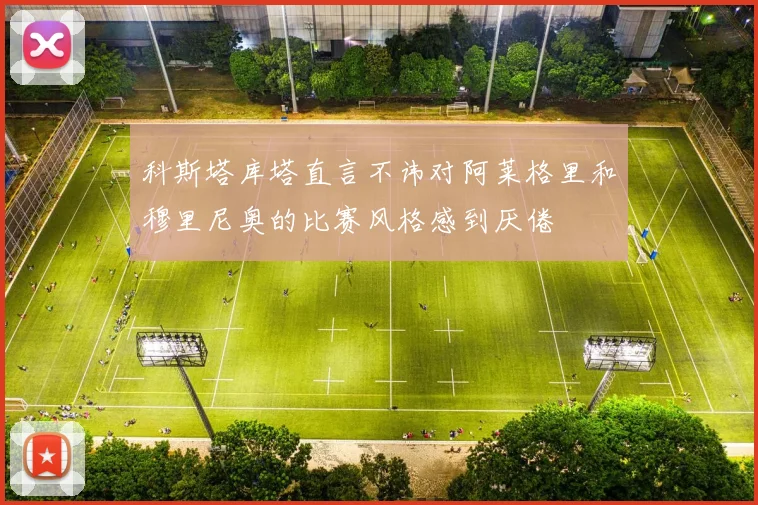 科斯塔库塔直言不讳对阿莱格里和穆里尼奥的比赛风格感到厌倦