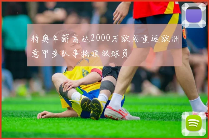 特奥年薪高达2000万欧或重返欧洲意甲多队争抢顶级球员