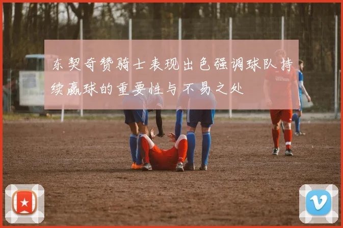 东契奇赞骑士表现出色强调球队持续赢球的重要性与不易之处