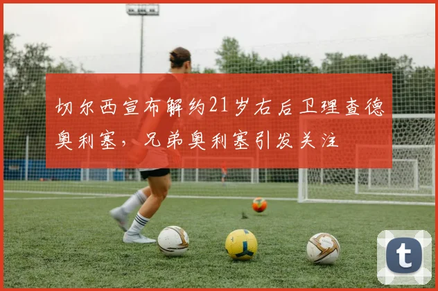 切尔西宣布解约21岁右后卫理查德奥利塞，兄弟奥利塞引发关注