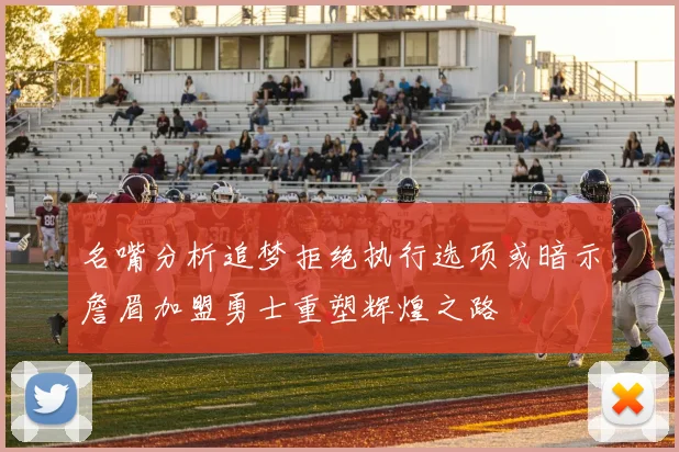 名嘴分析追梦拒绝执行选项或暗示詹眉加盟勇士重塑辉煌之路