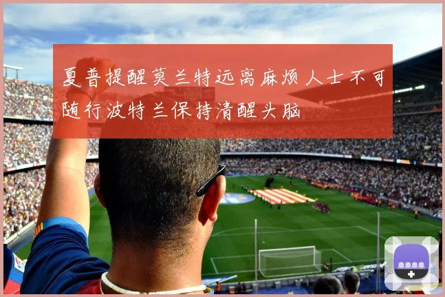 夏普提醒莫兰特远离麻烦人士不可随行波特兰保持清醒头脑