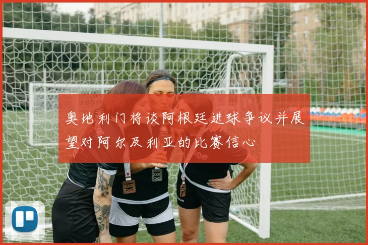 奥地利门将谈阿根廷进球争议并展望对阿尔及利亚的比赛信心