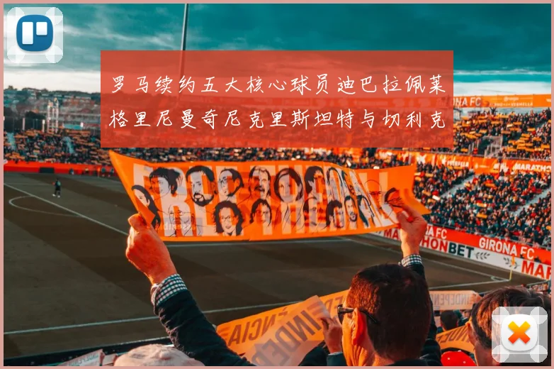 罗马续约五大核心球员迪巴拉佩莱格里尼曼奇尼克里斯坦特与切利克共创未来