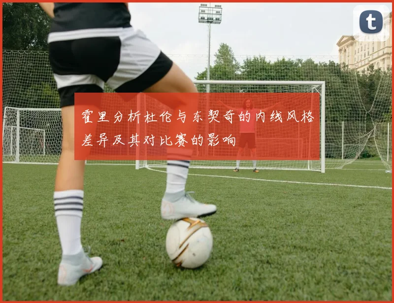 霍里分析杜伦与东契奇的内线风格差异及其对比赛的影响