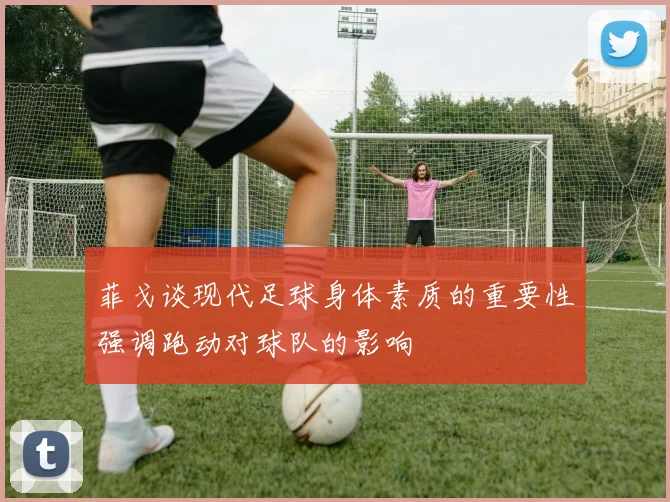 菲戈谈现代足球身体素质的重要性强调跑动对球队的影响