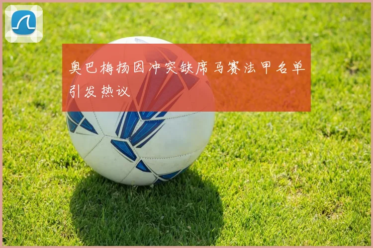 奥巴梅扬因冲突缺席马赛法甲名单引发热议