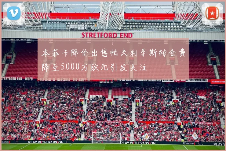 本菲卡降价出售帕夫利季斯转会费降至5000万欧元引发关注