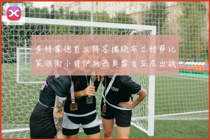 多特蒙德首发阵容揭晓布兰特萨比策领衔小将伊纳西奥雷吉亚尼出战