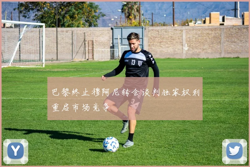 巴黎终止穆阿尼转会谈判独家权利重启市场竞争