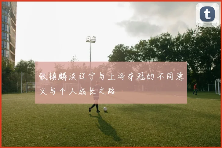 张镇麟谈辽宁与上海夺冠的不同意义与个人成长之路