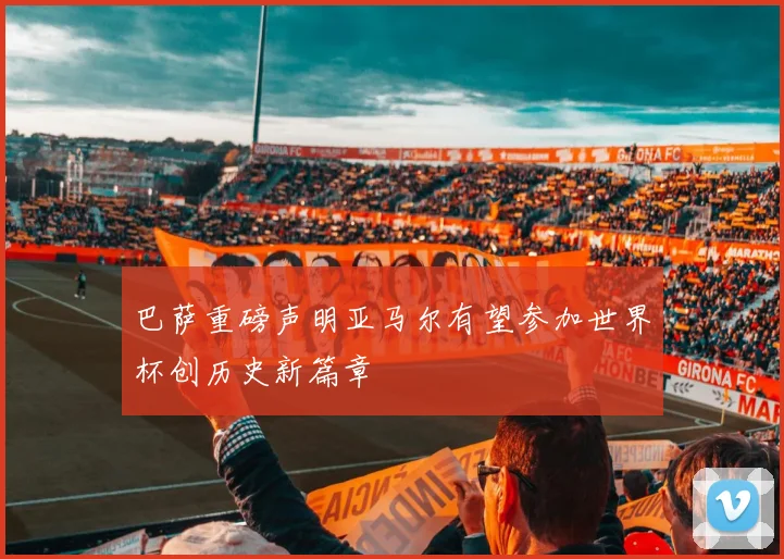 巴萨重磅声明亚马尔有望参加世界杯创历史新篇章