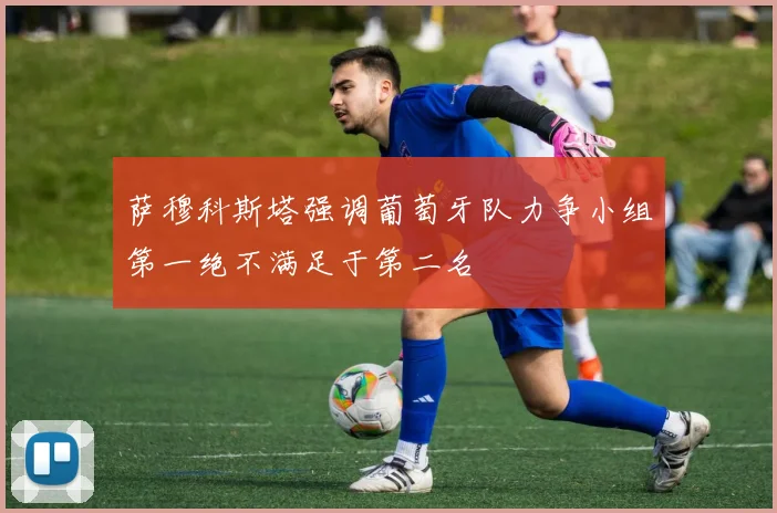 萨穆科斯塔强调葡萄牙队力争小组第一绝不满足于第二名