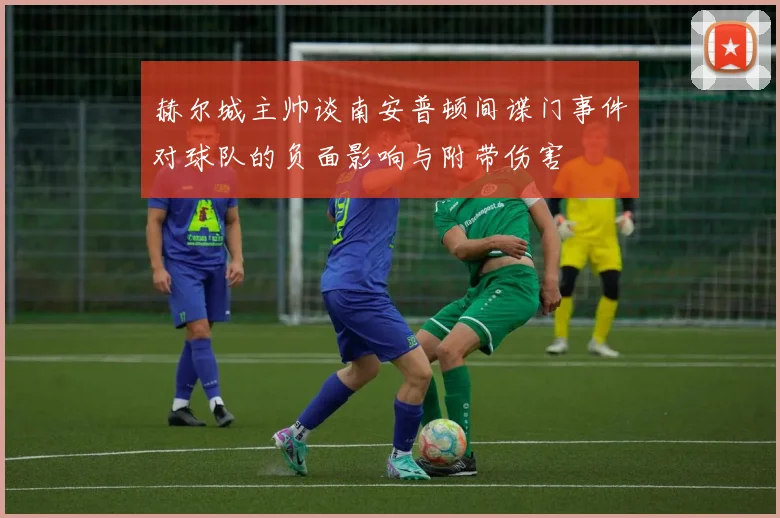 赫尔城主帅谈南安普顿间谍门事件对球队的负面影响与附带伤害
