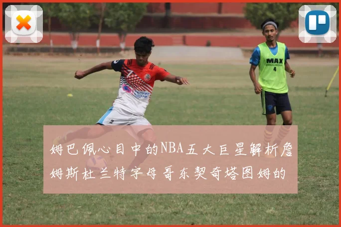 姆巴佩心目中的NBA五大巨星解析詹姆斯杜兰特字母哥东契奇塔图姆的独特魅力