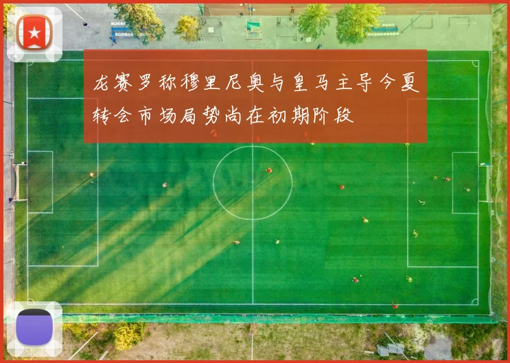 龙赛罗称穆里尼奥与皇马主导今夏转会市场局势尚在初期阶段