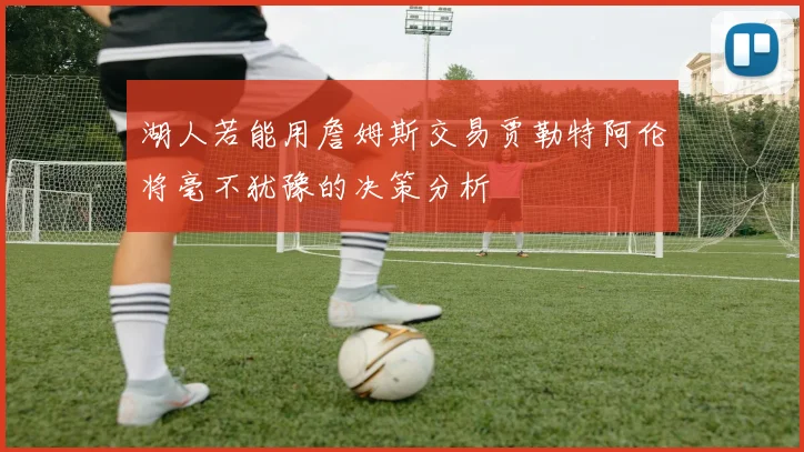 湖人若能用詹姆斯交易贾勒特阿伦将毫不犹豫的决策分析