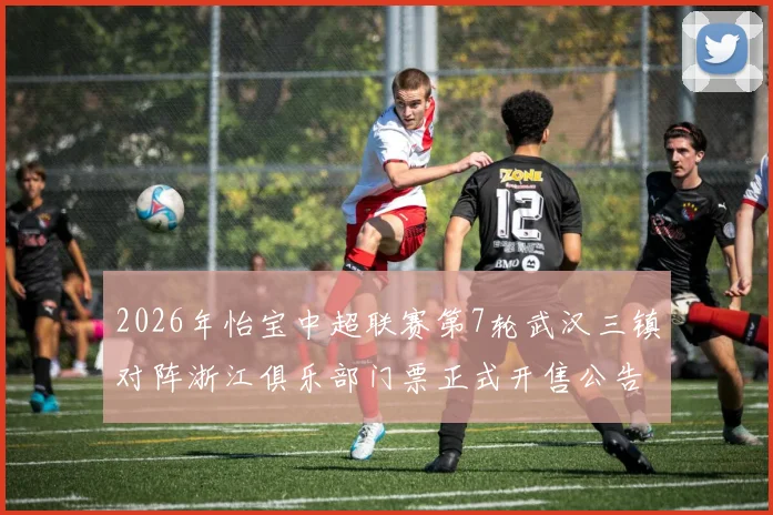 2026年怡宝中超联赛第7轮武汉三镇对阵浙江俱乐部门票正式开售公告