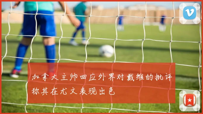 加拿大主帅回应外界对戴维的批评称其在尤文表现出色