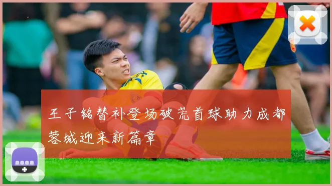 王子铭替补登场破荒首球助力成都蓉城迎来新篇章