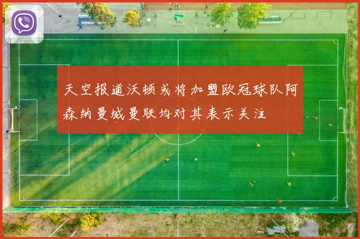 天空报道沃顿或将加盟欧冠球队阿森纳曼城曼联均对其表示关注
