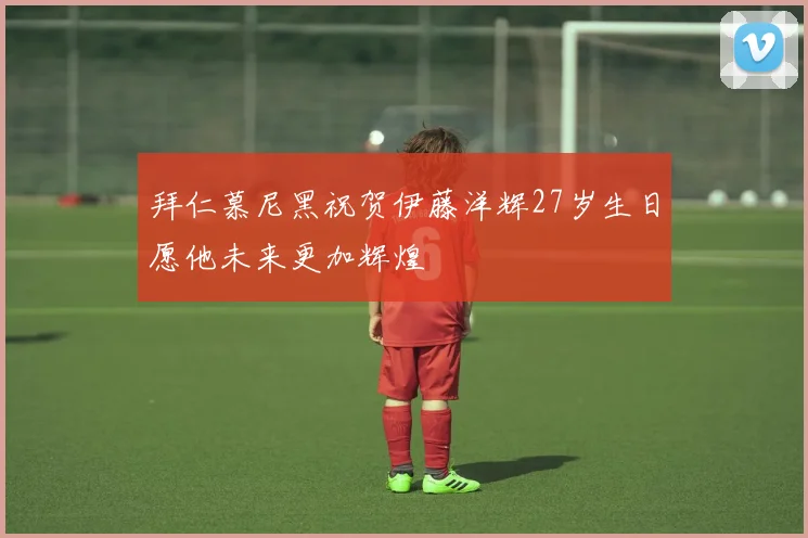 拜仁慕尼黑祝贺伊藤洋辉27岁生日愿他未来更加辉煌