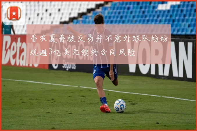 香农夏普被交易并不意外球队纷纷规避3亿美元续约合同风险