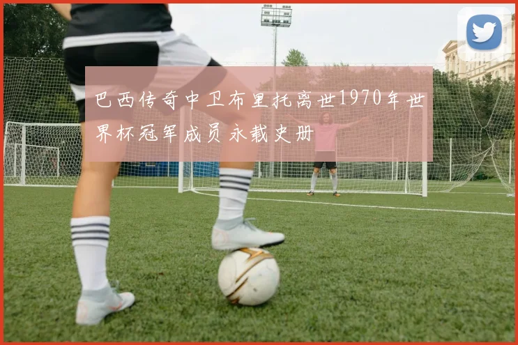 巴西传奇中卫布里托离世1970年世界杯冠军成员永载史册