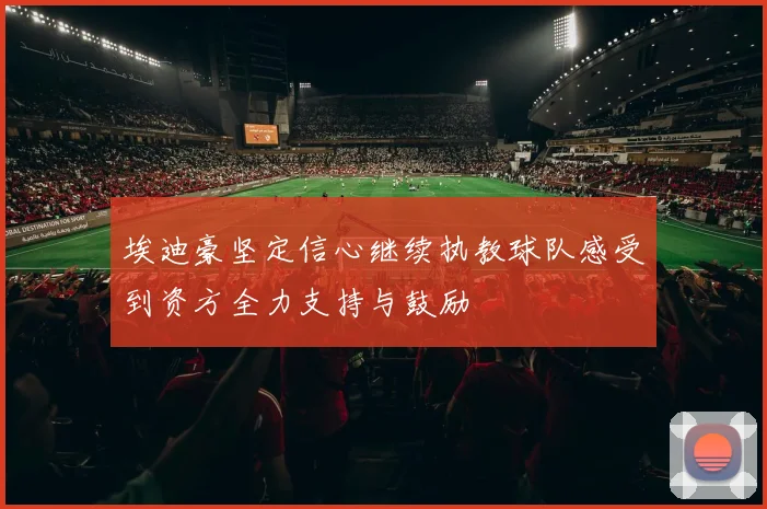 埃迪豪坚定信心继续执教球队感受到资方全力支持与鼓励