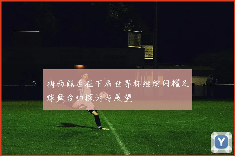 梅西能否在下届世界杯继续闪耀足球舞台的探讨与展望