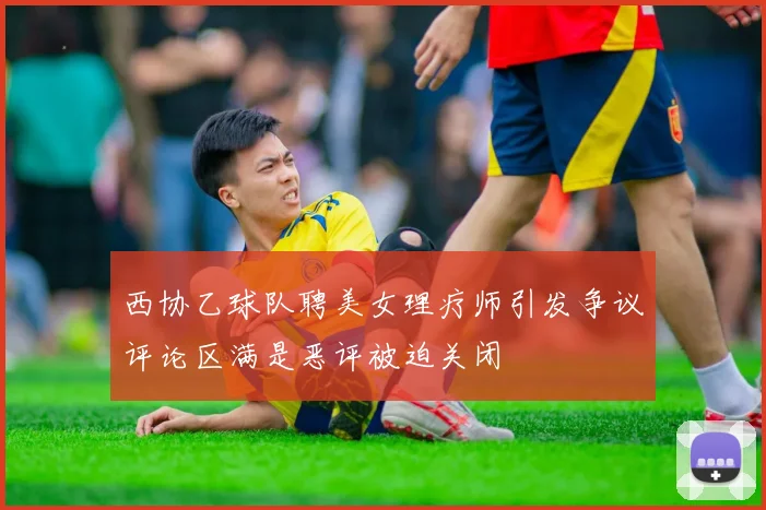 西协乙球队聘美女理疗师引发争议评论区满是恶评被迫关闭
