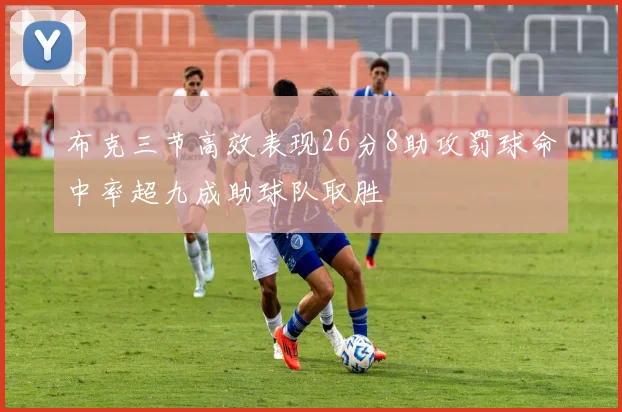 布克三节高效表现26分8助攻罚球命中率超九成助球队取胜