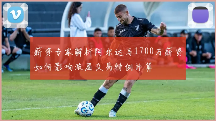 薪资专家解析阿尔达马1700万薪资如何影响浓眉交易特例计算