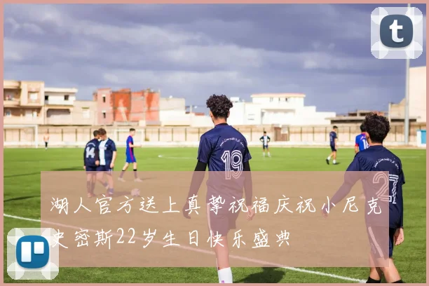 湖人官方送上真挚祝福庆祝小尼克史密斯22岁生日快乐盛典