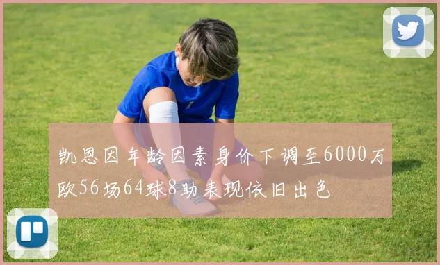 凯恩因年龄因素身价下调至6000万欧56场64球8助表现依旧出色
