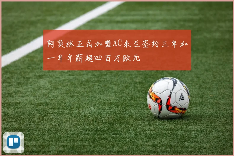 阿莫林正式加盟AC米兰签约三年加一年年薪超四百万欧元