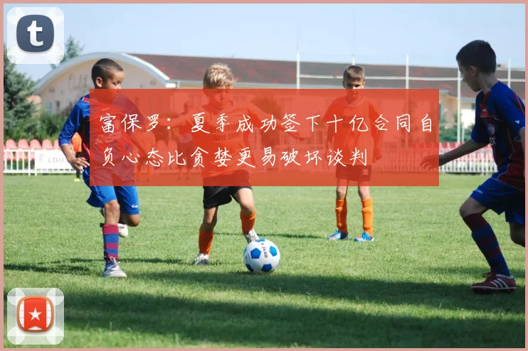 富保罗：夏季成功签下十亿合同自负心态比贪婪更易破坏谈判