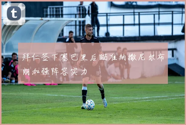 拜仁签下塞巴里后瞄准纳撒尼尔布朗加强阵容实力
