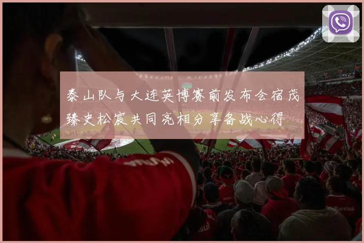 泰山队与大连英博赛前发布会宿茂臻史松宸共同亮相分享备战心得
