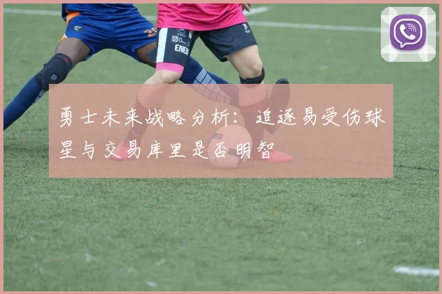 勇士未来战略分析：追逐易受伤球星与交易库里是否明智