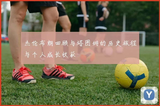 杰伦布朗回顾与塔图姆的历史旅程与个人成长收获