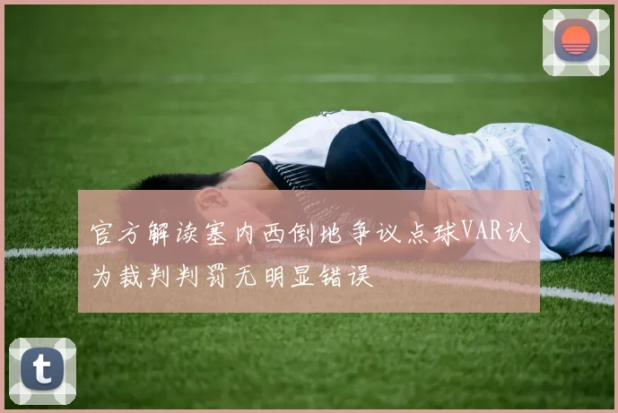 官方解读塞内西倒地争议点球VAR认为裁判判罚无明显错误
